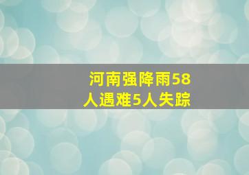 河南强降雨58人遇难5人失踪