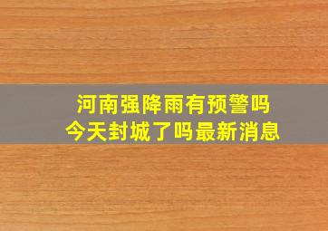 河南强降雨有预警吗今天封城了吗最新消息