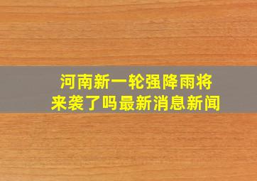 河南新一轮强降雨将来袭了吗最新消息新闻