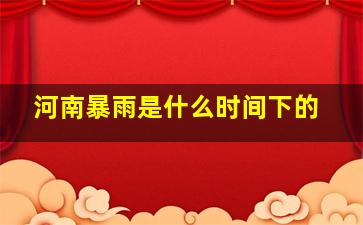 河南暴雨是什么时间下的