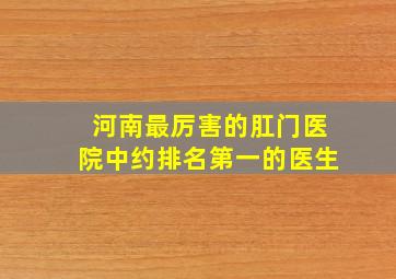 河南最厉害的肛门医院中约排名第一的医生