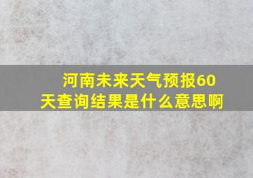 河南未来天气预报60天查询结果是什么意思啊