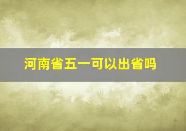 河南省五一可以出省吗