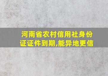 河南省农村信用社身份证证件到期,能异地更信