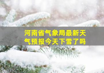 河南省气象局最新天气预报今天下雪了吗