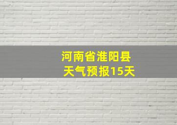 河南省淮阳县天气预报15天