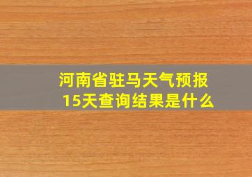 河南省驻马天气预报15天查询结果是什么