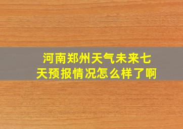 河南郑州天气未来七天预报情况怎么样了啊