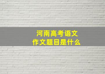 河南高考语文作文题目是什么