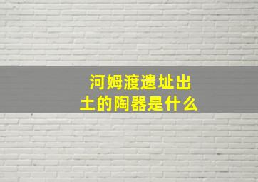 河姆渡遗址出土的陶器是什么