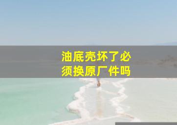 油底壳坏了必须换原厂件吗