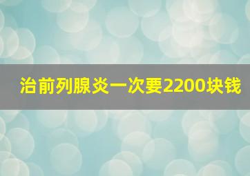 治前列腺炎一次要2200块钱