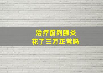 治疗前列腺炎花了三万正常吗