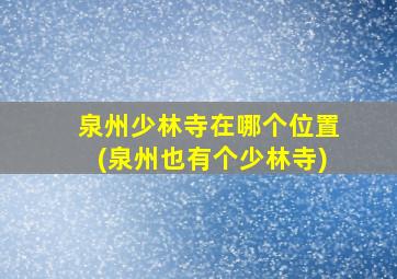 泉州少林寺在哪个位置(泉州也有个少林寺)