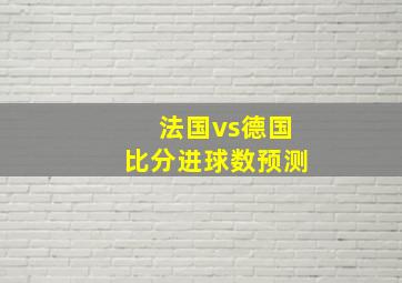 法国vs德国比分进球数预测