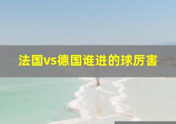 法国vs德国谁进的球厉害