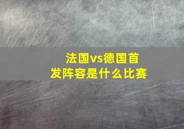 法国vs德国首发阵容是什么比赛