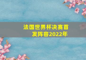 法国世界杯决赛首发阵容2022年