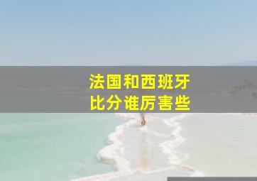 法国和西班牙比分谁厉害些