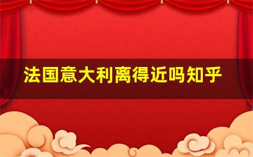 法国意大利离得近吗知乎