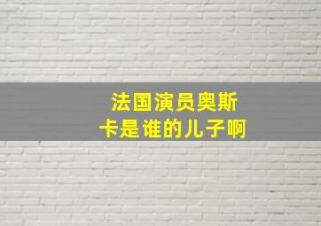 法国演员奥斯卡是谁的儿子啊