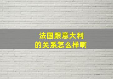 法国跟意大利的关系怎么样啊