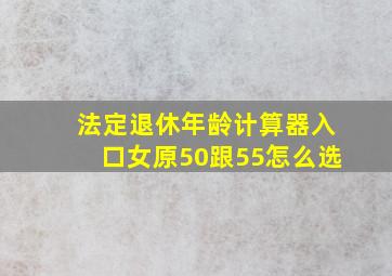 法定退休年龄计算器入口女原50跟55怎么选