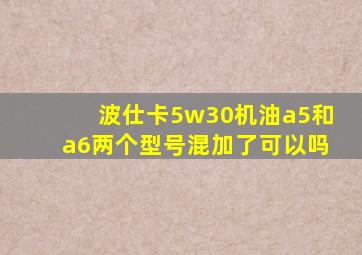 波仕卡5w30机油a5和a6两个型号混加了可以吗