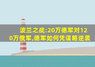 波兰之战:20万德军对120万俄军,德军如何凭谋略逆袭