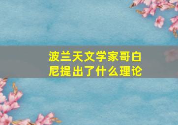 波兰天文学家哥白尼提出了什么理论