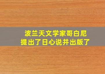 波兰天文学家哥白尼提出了日心说并出版了