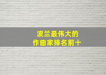 波兰最伟大的作曲家排名前十