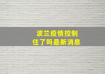 波兰疫情控制住了吗最新消息