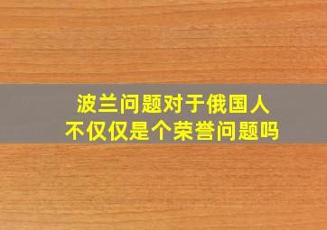 波兰问题对于俄国人不仅仅是个荣誉问题吗