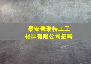 泰安普瑞特土工材料有限公司招聘