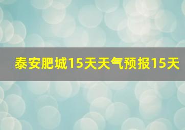 泰安肥城15天天气预报15天