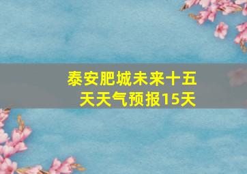 泰安肥城未来十五天天气预报15天