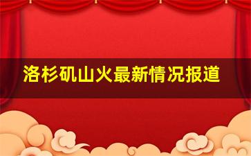 洛杉矶山火最新情况报道