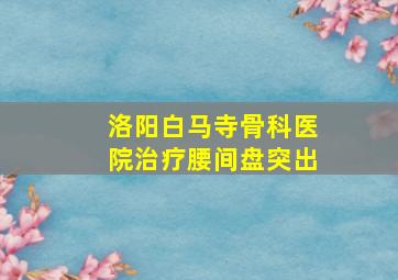 洛阳白马寺骨科医院治疗腰间盘突出