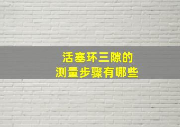 活塞环三隙的测量步骤有哪些