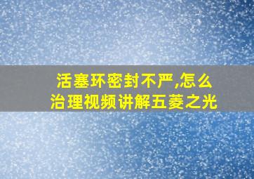 活塞环密封不严,怎么治理视频讲解五菱之光