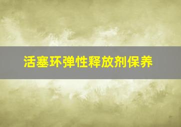 活塞环弹性释放剂保养