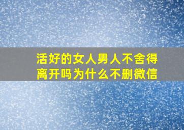 活好的女人男人不舍得离开吗为什么不删微信