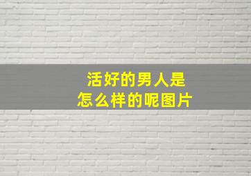 活好的男人是怎么样的呢图片