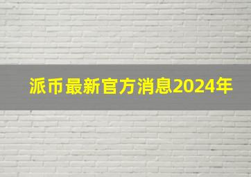 派币最新官方消息2024年