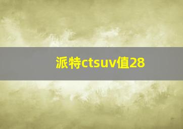 派特ctsuv值28