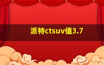 派特ctsuv值3.7