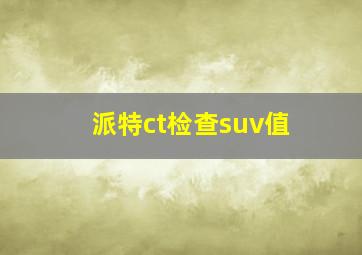 派特ct检查suv值