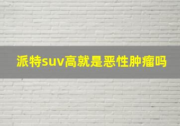 派特suv高就是恶性肿瘤吗