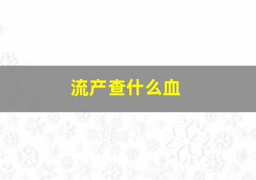 流产查什么血